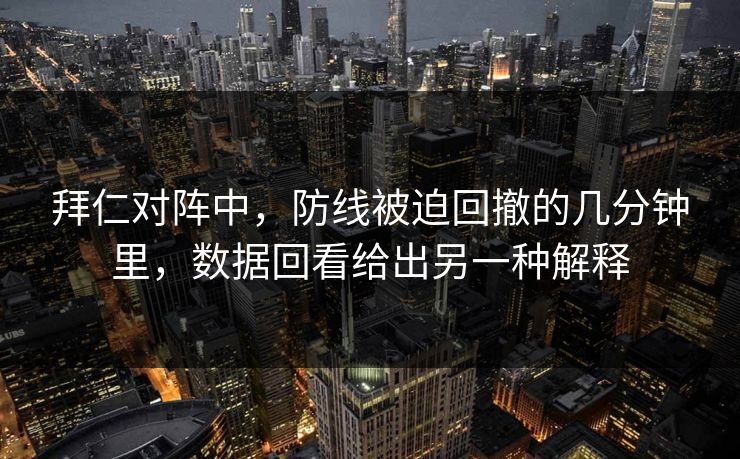 拜仁对阵中，防线被迫回撤的几分钟里，数据回看给出另一种解释
