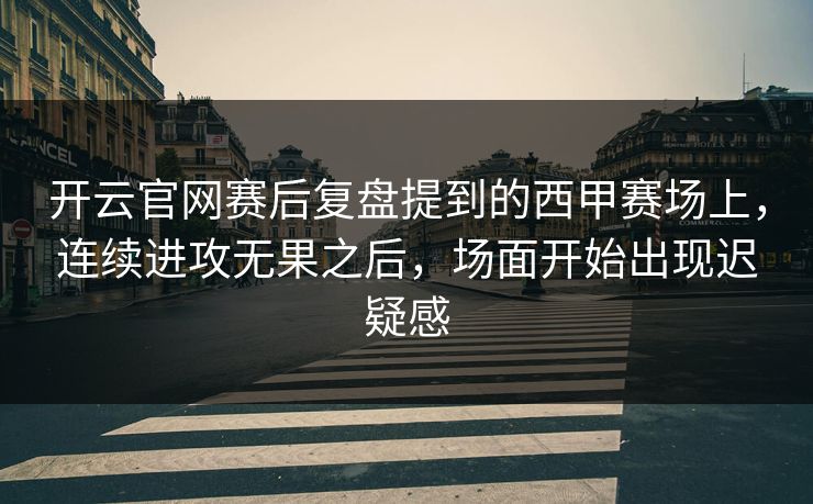 开云官网赛后复盘提到的西甲赛场上，连续进攻无果之后，场面开始出现迟疑感