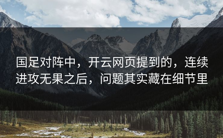 国足对阵中，开云网页提到的，连续进攻无果之后，问题其实藏在细节里