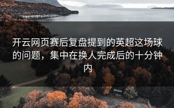 开云网页赛后复盘提到的英超这场球的问题，集中在换人完成后的十分钟内