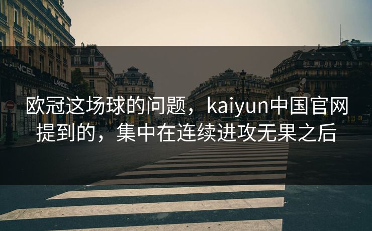 欧冠这场球的问题，kaiyun中国官网提到的，集中在连续进攻无果之后