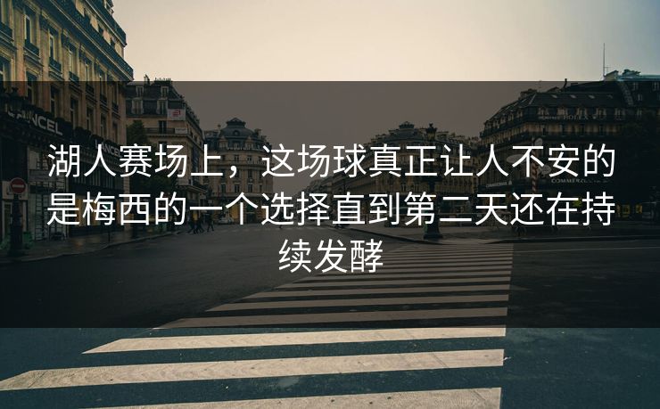 湖人赛场上，这场球真正让人不安的是梅西的一个选择直到第二天还在持续发酵
