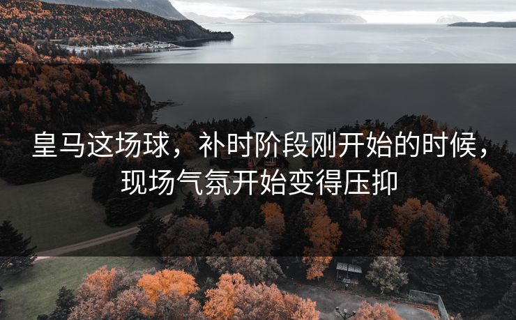 皇马这场球，补时阶段刚开始的时候，现场气氛开始变得压抑