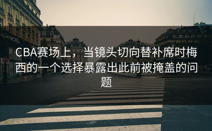 CBA赛场上，当镜头切向替补席时梅西的一个选择暴露出此前被掩盖的问题