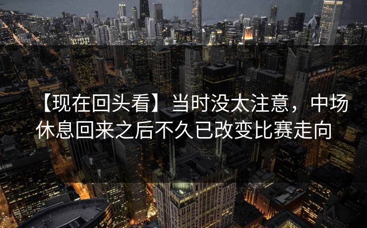 【现在回头看】当时没太注意，中场休息回来之后不久已改变比赛走向