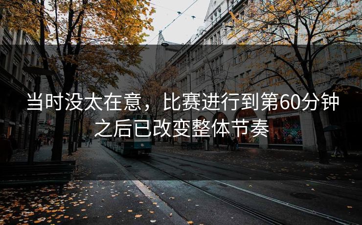 当时没太在意，比赛进行到第60分钟之后已改变整体节奏