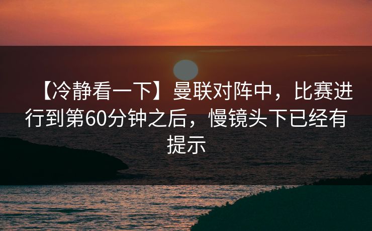 【冷静看一下】曼联对阵中，比赛进行到第60分钟之后，慢镜头下已经有提示