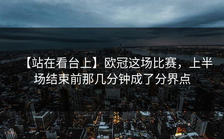 【站在看台上】欧冠这场比赛，上半场结束前那几分钟成了分界点