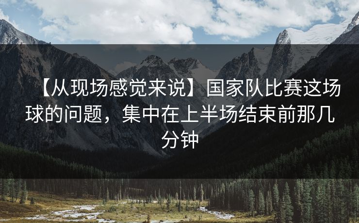 【从现场感觉来说】国家队比赛这场球的问题，集中在上半场结束前那几分钟