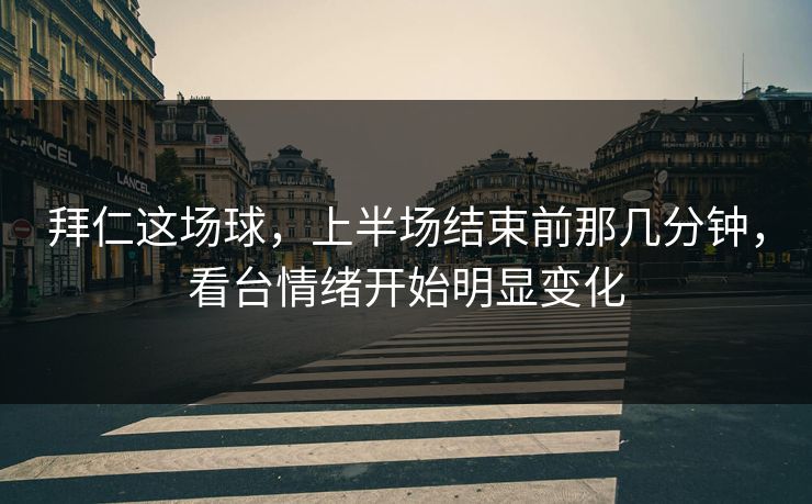 拜仁这场球，上半场结束前那几分钟，看台情绪开始明显变化