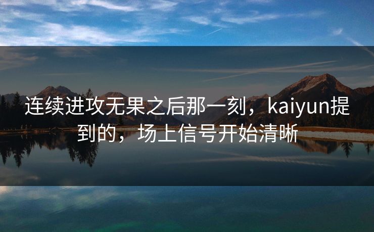 连续进攻无果之后那一刻，kaiyun提到的，场上信号开始清晰
