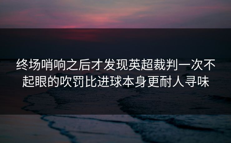 终场哨响之后才发现英超裁判一次不起眼的吹罚比进球本身更耐人寻味