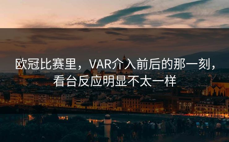 欧冠比赛里，VAR介入前后的那一刻，看台反应明显不太一样