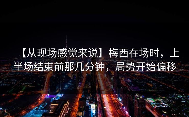 【从现场感觉来说】梅西在场时，上半场结束前那几分钟，局势开始偏移