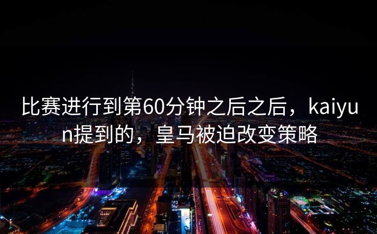 比赛进行到第60分钟之后之后，kaiyun提到的，皇马被迫改变策略