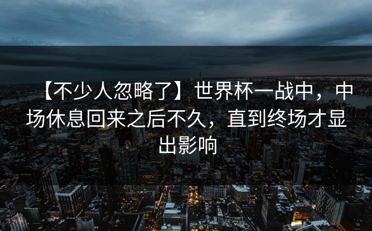 【不少人忽略了】世界杯一战中，中场休息回来之后不久，直到终场才显出影响