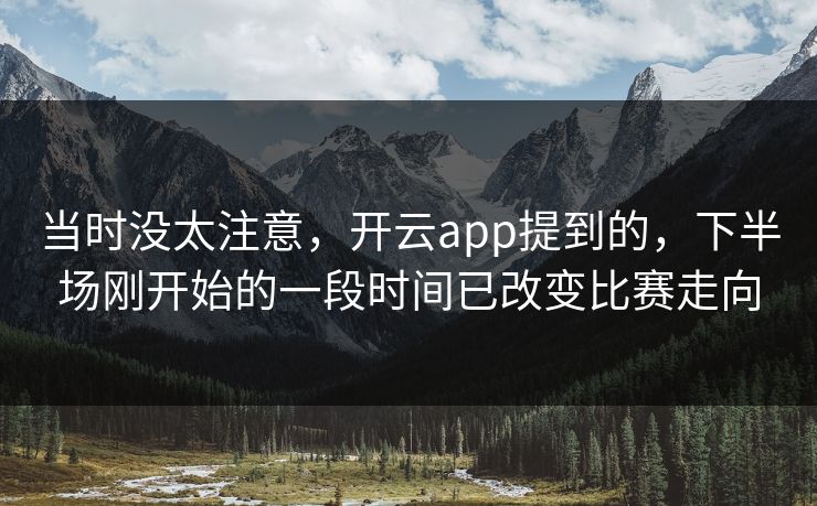 当时没太注意，开云app提到的，下半场刚开始的一段时间已改变比赛走向