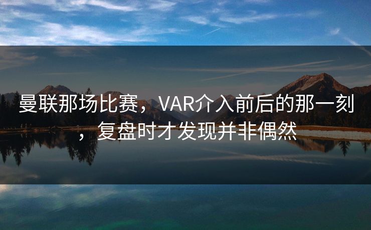 曼联那场比赛，VAR介入前后的那一刻，复盘时才发现并非偶然