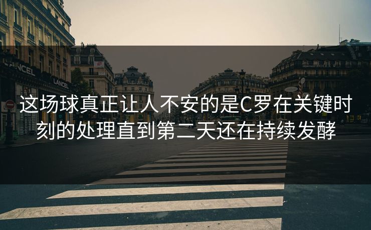 这场球真正让人不安的是C罗在关键时刻的处理直到第二天还在持续发酵