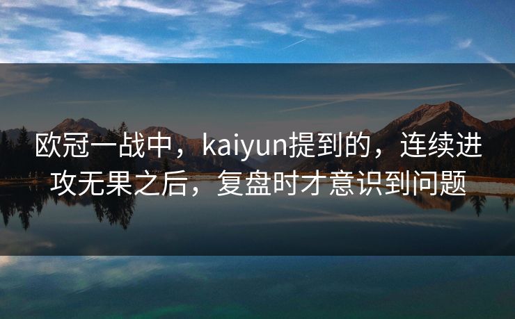 欧冠一战中，kaiyun提到的，连续进攻无果之后，复盘时才意识到问题