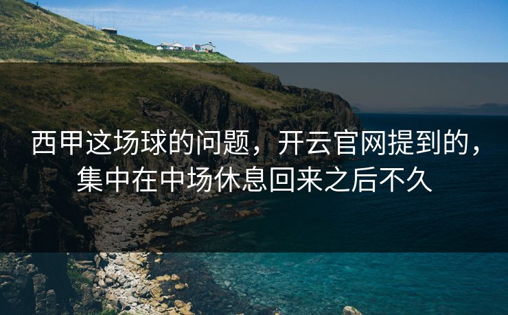 西甲这场球的问题，开云官网提到的，集中在中场休息回来之后不久