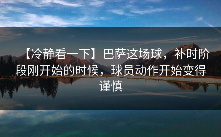 【冷静看一下】巴萨这场球，补时阶段刚开始的时候，球员动作开始变得谨慎