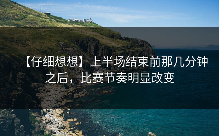 【仔细想想】上半场结束前那几分钟之后，比赛节奏明显改变