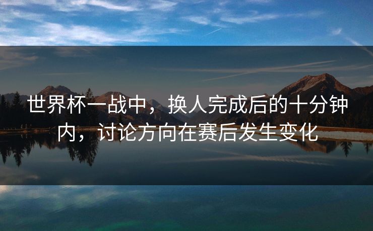 世界杯一战中，换人完成后的十分钟内，讨论方向在赛后发生变化