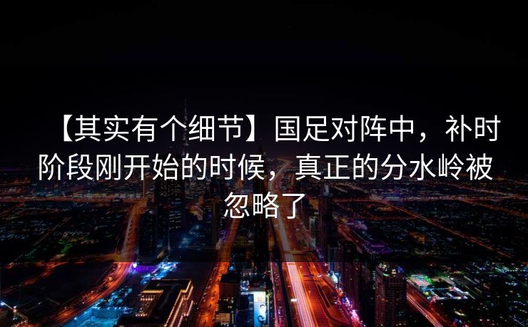 【其实有个细节】国足对阵中，补时阶段刚开始的时候，真正的分水岭被忽略了