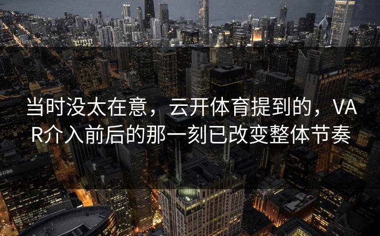当时没太在意，云开体育提到的，VAR介入前后的那一刻已改变整体节奏
