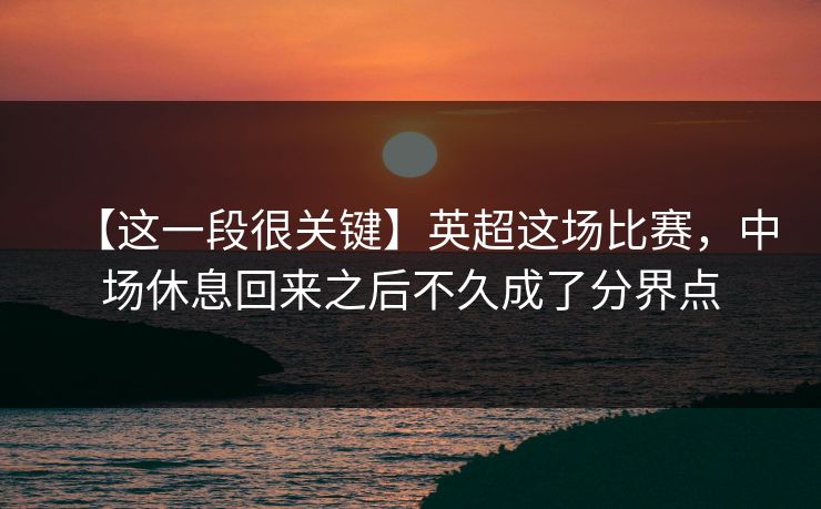 【这一段很关键】英超这场比赛，中场休息回来之后不久成了分界点