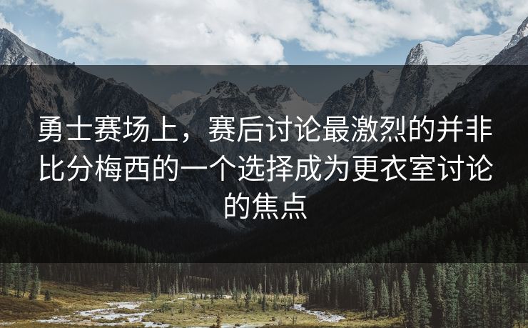 勇士赛场上，赛后讨论最激烈的并非比分梅西的一个选择成为更衣室讨论的焦点