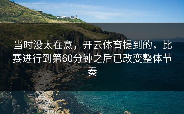当时没太在意，开云体育提到的，比赛进行到第60分钟之后已改变整体节奏
