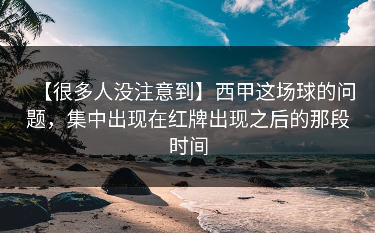 【很多人没注意到】西甲这场球的问题，集中出现在红牌出现之后的那段时间