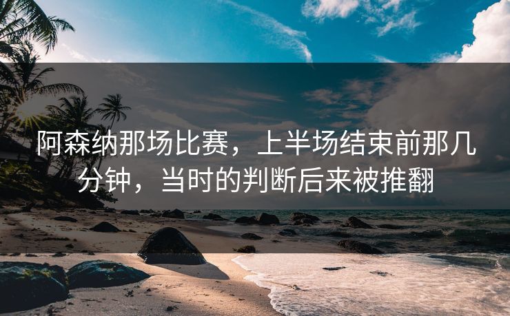 阿森纳那场比赛，上半场结束前那几分钟，当时的判断后来被推翻
