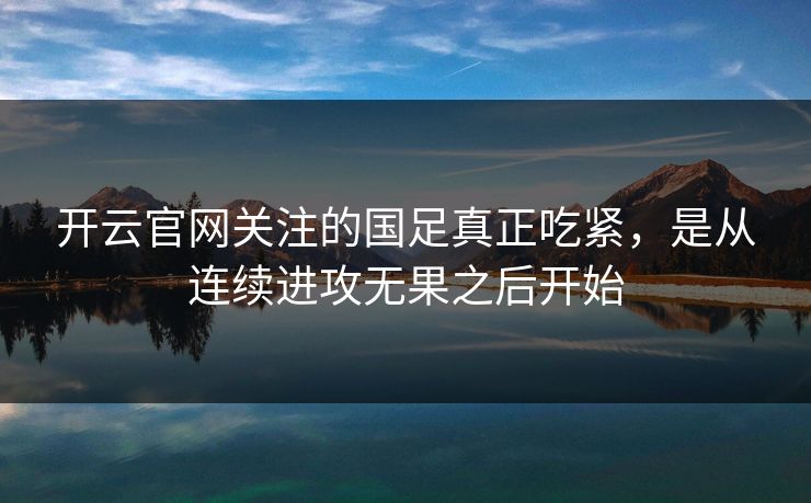 开云官网关注的国足真正吃紧，是从连续进攻无果之后开始