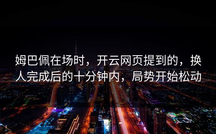 姆巴佩在场时，开云网页提到的，换人完成后的十分钟内，局势开始松动
