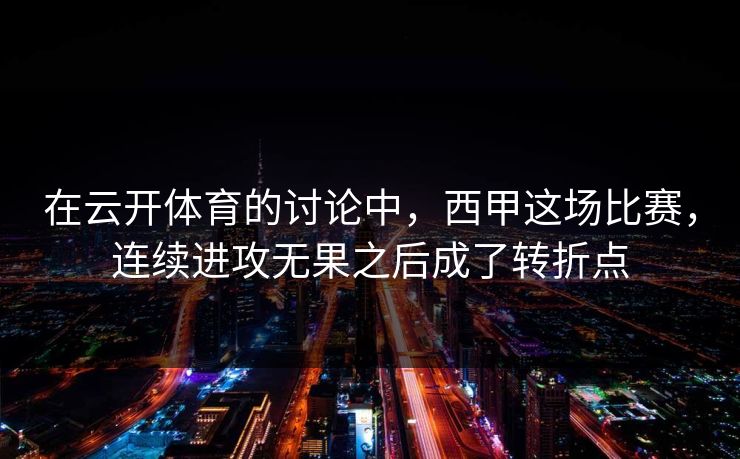 在云开体育的讨论中，西甲这场比赛，连续进攻无果之后成了转折点