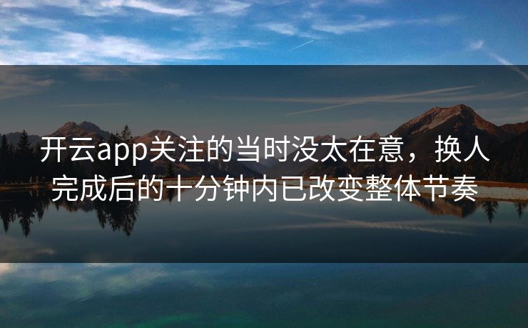 开云app关注的当时没太在意，换人完成后的十分钟内已改变整体节奏