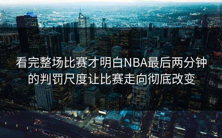 看完整场比赛才明白NBA最后两分钟的判罚尺度让比赛走向彻底改变