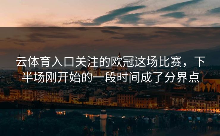 云体育入口关注的欧冠这场比赛，下半场刚开始的一段时间成了分界点