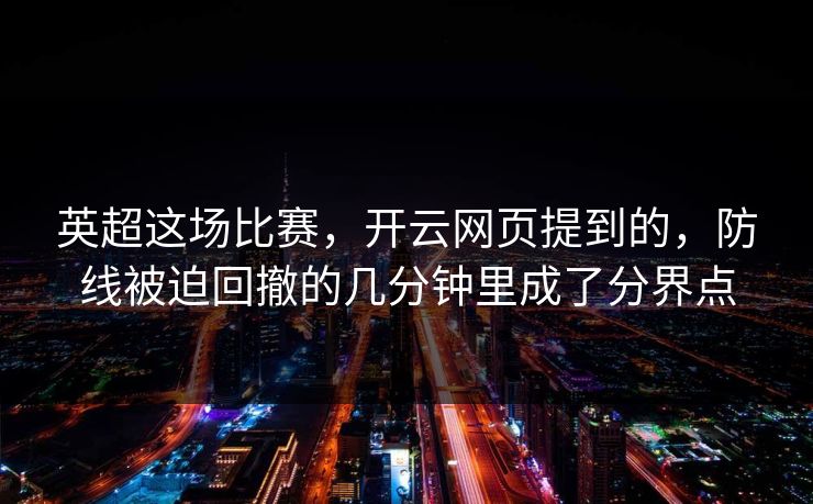 英超这场比赛，开云网页提到的，防线被迫回撤的几分钟里成了分界点