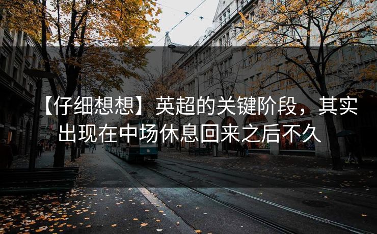 【仔细想想】英超的关键阶段，其实出现在中场休息回来之后不久