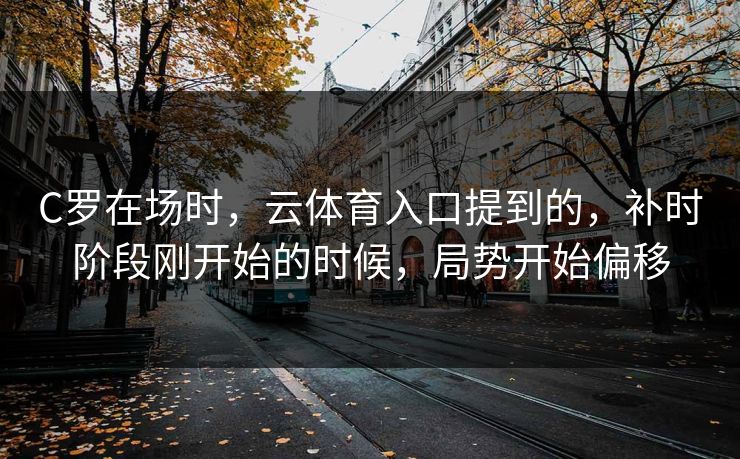 C罗在场时，云体育入口提到的，补时阶段刚开始的时候，局势开始偏移
