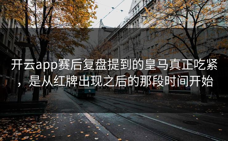 开云app赛后复盘提到的皇马真正吃紧,是从红牌出现之后的那段时间开始