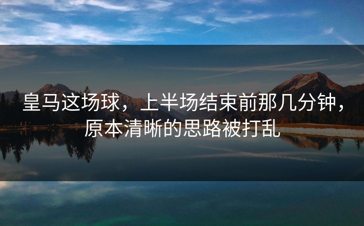 皇马这场球，上半场结束前那几分钟，原本清晰的思路被打乱