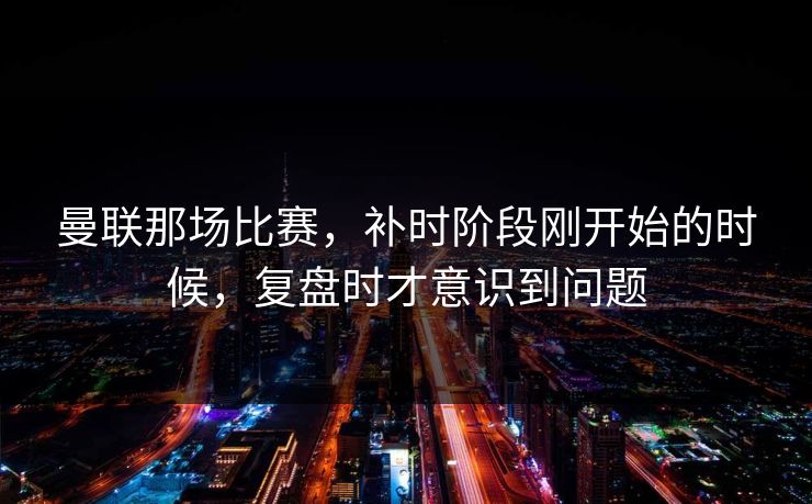 曼联那场比赛，补时阶段刚开始的时候，复盘时才意识到问题