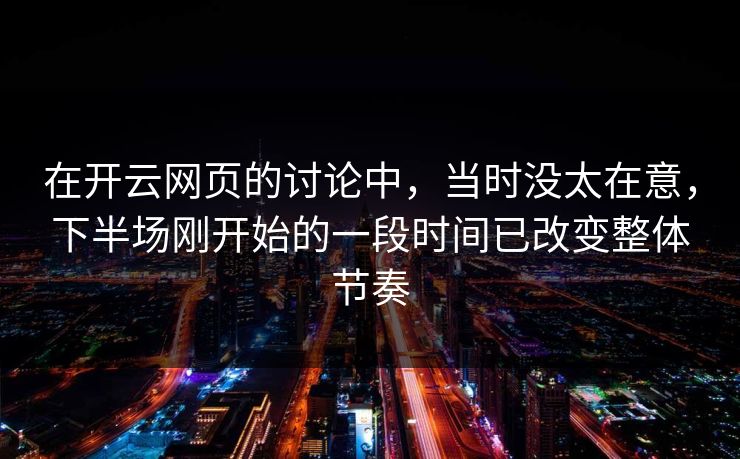 在开云网页的讨论中，当时没太在意，下半场刚开始的一段时间已改变整体节奏