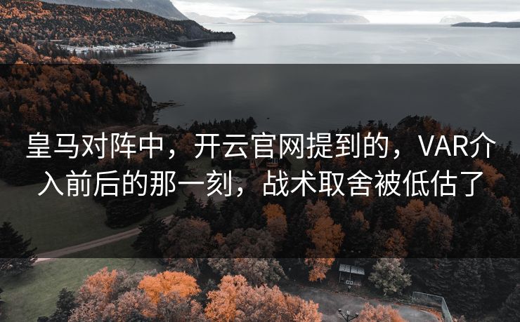 皇马对阵中，开云官网提到的，VAR介入前后的那一刻，战术取舍被低估了