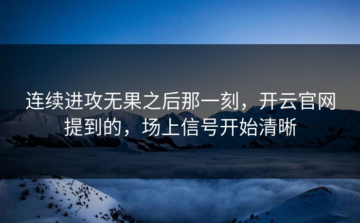 连续进攻无果之后那一刻，开云官网提到的，场上信号开始清晰